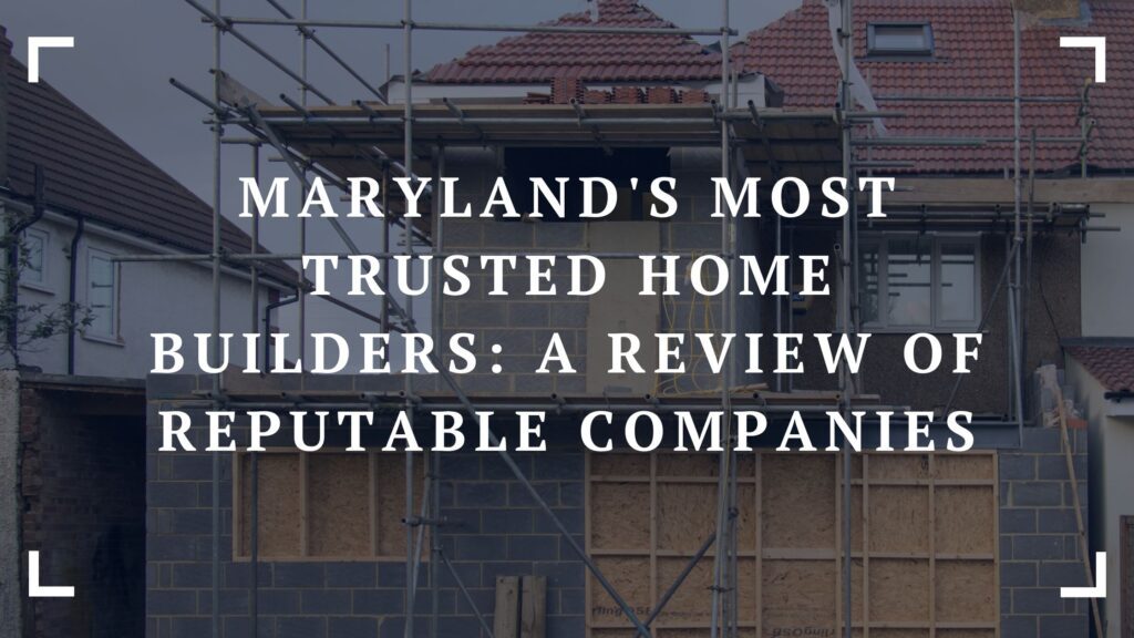marylands most trusted home builders a review of reputable companies