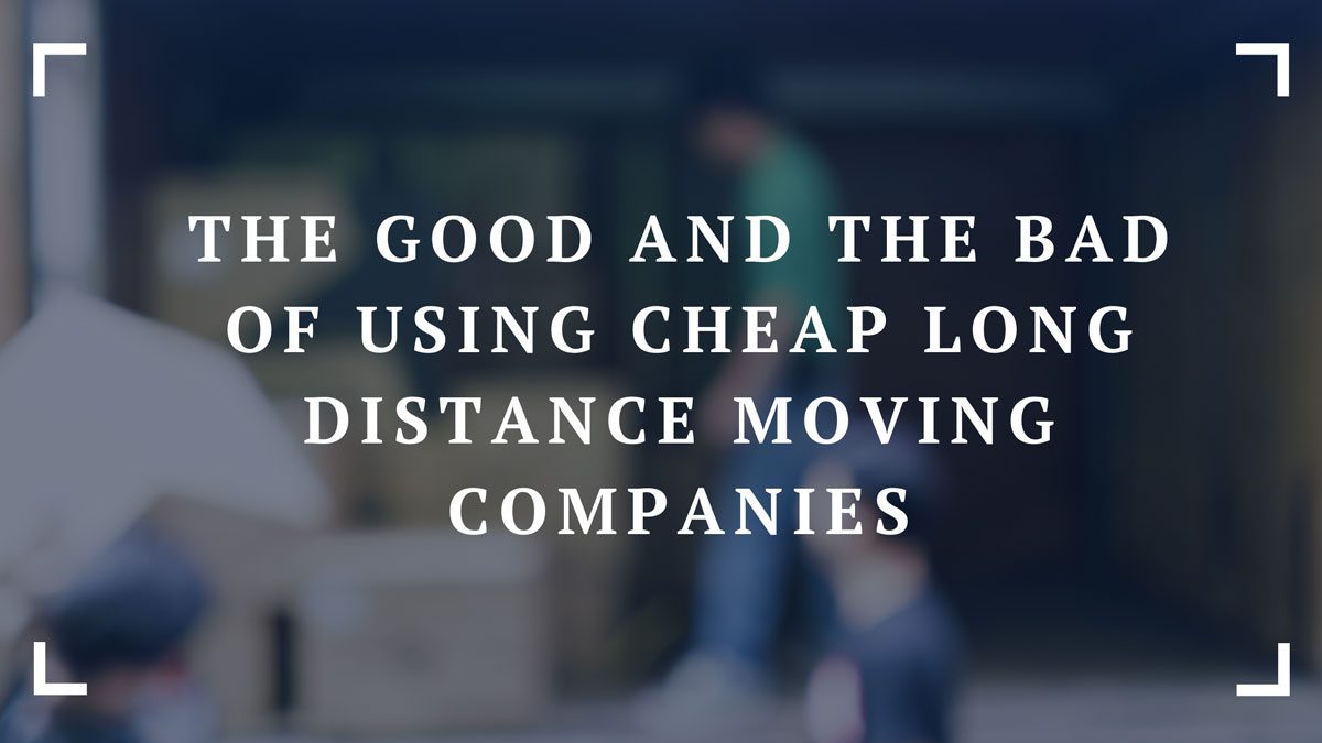the good and the bad of using cheap long distance moving companies