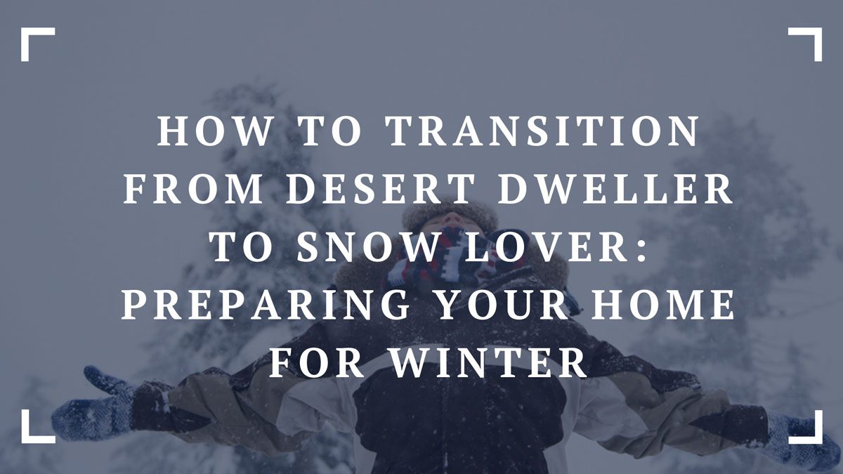 how to transition from desert dweller to snow lover preparing your home for winter